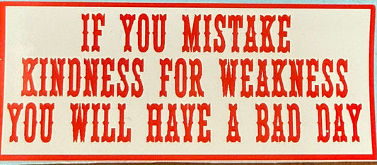 If you mistake kindness for weakness you will have a bad day